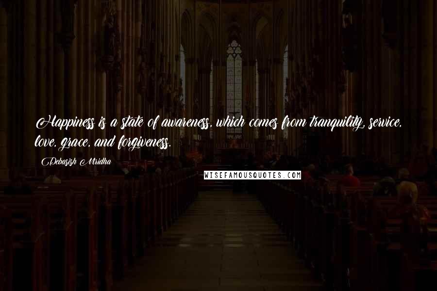 Debasish Mridha Quotes: Happiness is a state of awareness, which comes from tranquility, service, love, grace, and forgiveness.