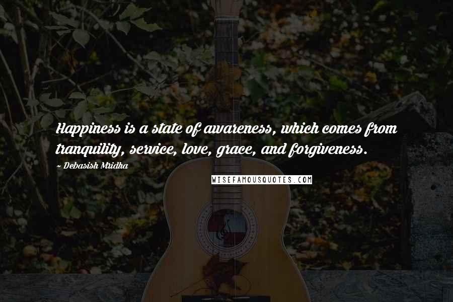 Debasish Mridha Quotes: Happiness is a state of awareness, which comes from tranquility, service, love, grace, and forgiveness.