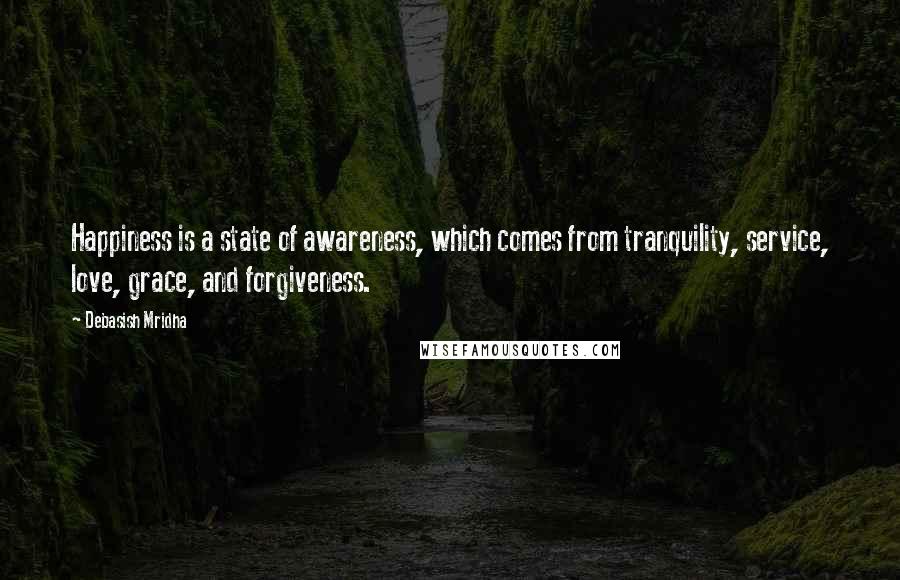 Debasish Mridha Quotes: Happiness is a state of awareness, which comes from tranquility, service, love, grace, and forgiveness.