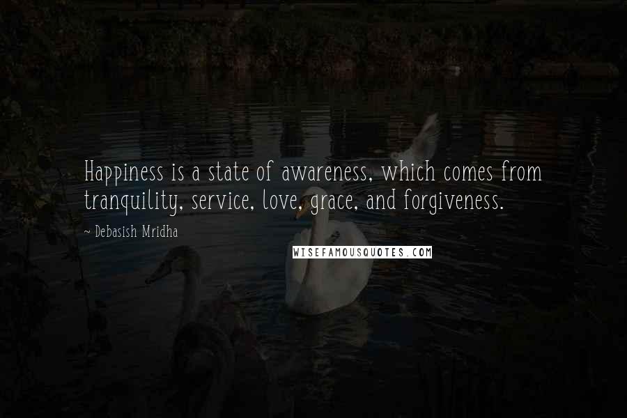 Debasish Mridha Quotes: Happiness is a state of awareness, which comes from tranquility, service, love, grace, and forgiveness.