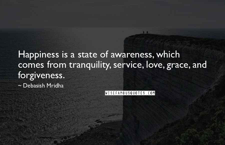 Debasish Mridha Quotes: Happiness is a state of awareness, which comes from tranquility, service, love, grace, and forgiveness.