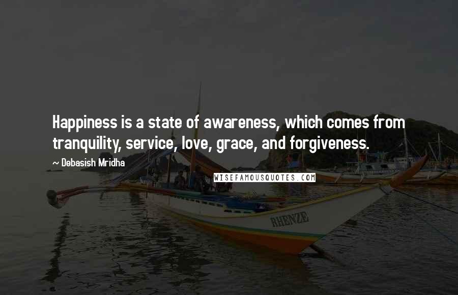 Debasish Mridha Quotes: Happiness is a state of awareness, which comes from tranquility, service, love, grace, and forgiveness.