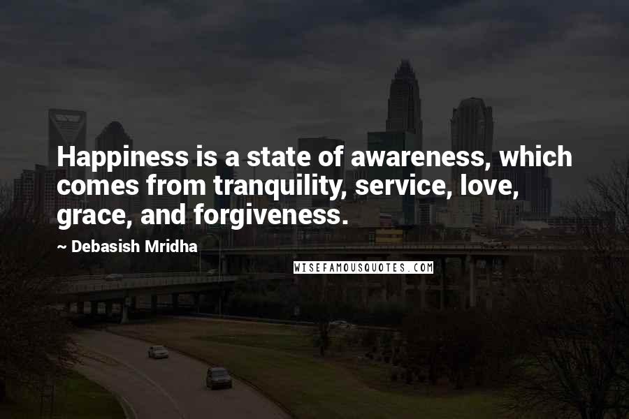 Debasish Mridha Quotes: Happiness is a state of awareness, which comes from tranquility, service, love, grace, and forgiveness.