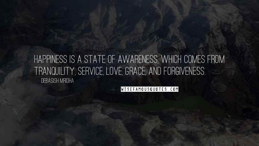 Debasish Mridha Quotes: Happiness is a state of awareness, which comes from tranquility, service, love, grace, and forgiveness.