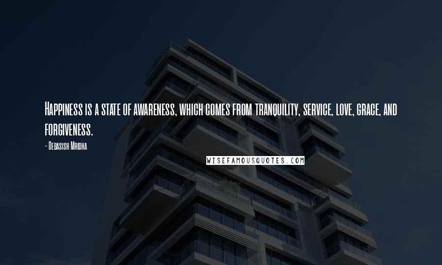 Debasish Mridha Quotes: Happiness is a state of awareness, which comes from tranquility, service, love, grace, and forgiveness.