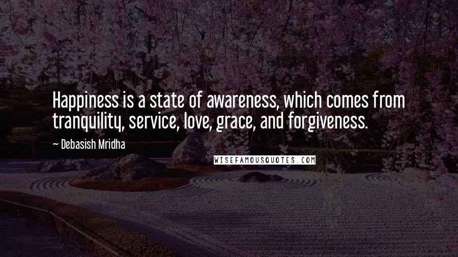 Debasish Mridha Quotes: Happiness is a state of awareness, which comes from tranquility, service, love, grace, and forgiveness.