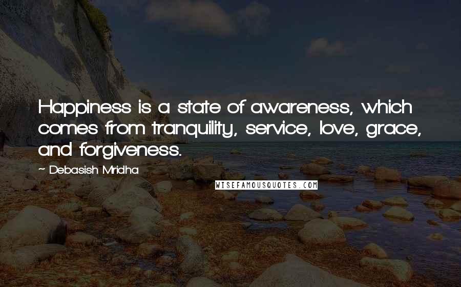 Debasish Mridha Quotes: Happiness is a state of awareness, which comes from tranquility, service, love, grace, and forgiveness.