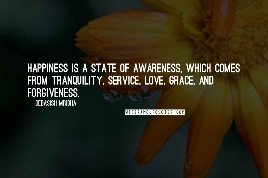 Debasish Mridha Quotes: Happiness is a state of awareness, which comes from tranquility, service, love, grace, and forgiveness.