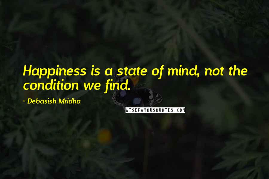 Debasish Mridha Quotes: Happiness is a state of mind, not the condition we find.