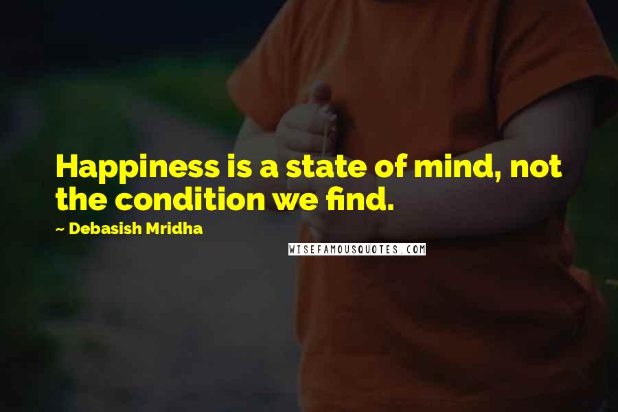 Debasish Mridha Quotes: Happiness is a state of mind, not the condition we find.