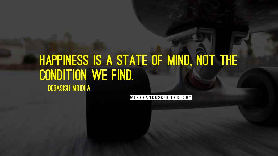 Debasish Mridha Quotes: Happiness is a state of mind, not the condition we find.