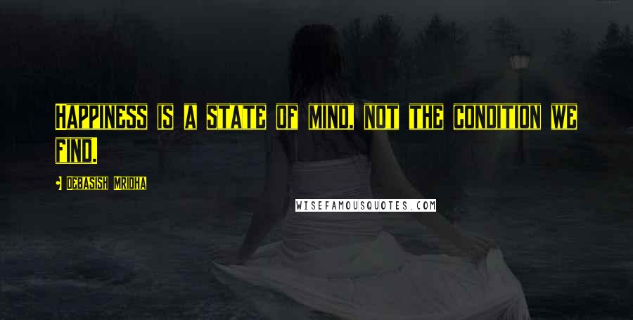 Debasish Mridha Quotes: Happiness is a state of mind, not the condition we find.