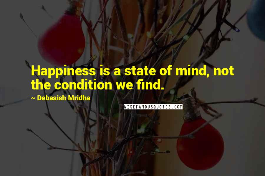 Debasish Mridha Quotes: Happiness is a state of mind, not the condition we find.