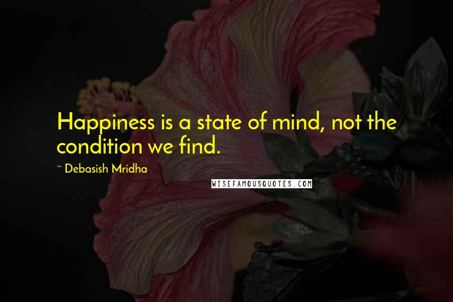 Debasish Mridha Quotes: Happiness is a state of mind, not the condition we find.