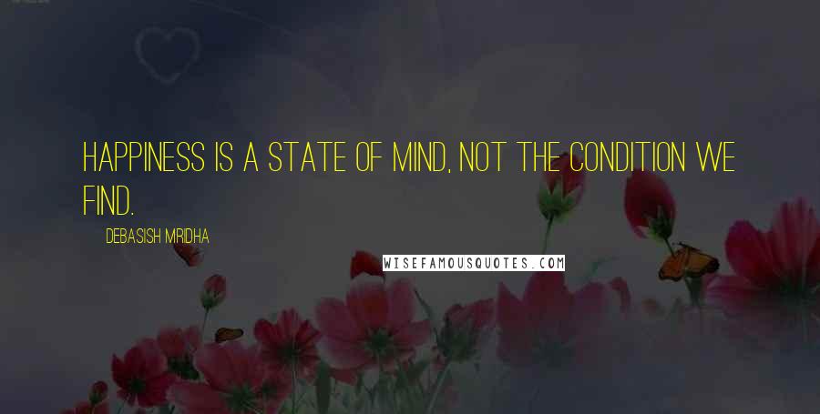 Debasish Mridha Quotes: Happiness is a state of mind, not the condition we find.