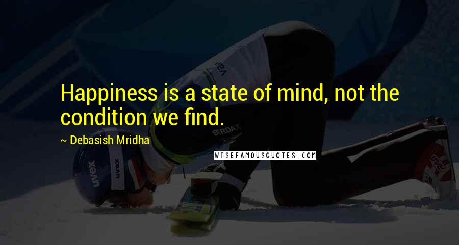 Debasish Mridha Quotes: Happiness is a state of mind, not the condition we find.