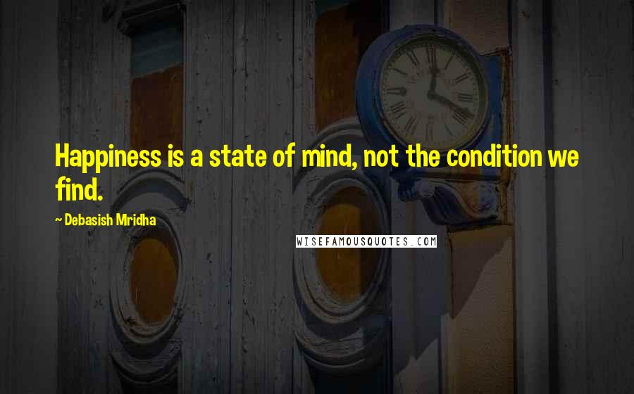 Debasish Mridha Quotes: Happiness is a state of mind, not the condition we find.