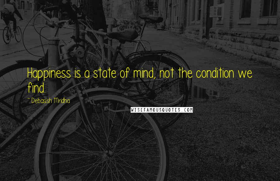 Debasish Mridha Quotes: Happiness is a state of mind, not the condition we find.