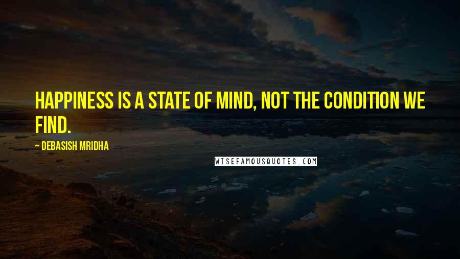 Debasish Mridha Quotes: Happiness is a state of mind, not the condition we find.