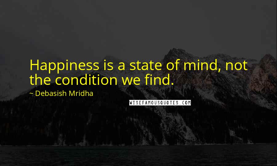 Debasish Mridha Quotes: Happiness is a state of mind, not the condition we find.