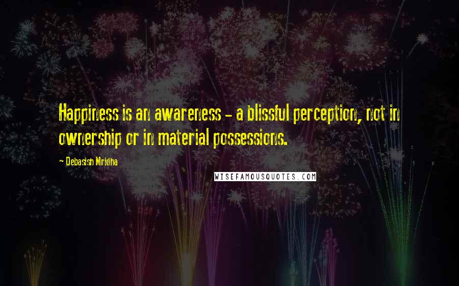 Debasish Mridha Quotes: Happiness is an awareness - a blissful perception, not in ownership or in material possessions.