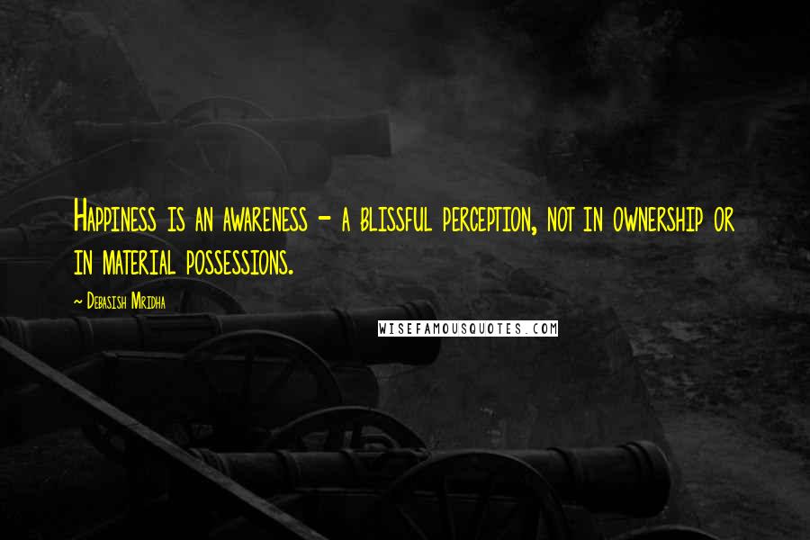 Debasish Mridha Quotes: Happiness is an awareness - a blissful perception, not in ownership or in material possessions.