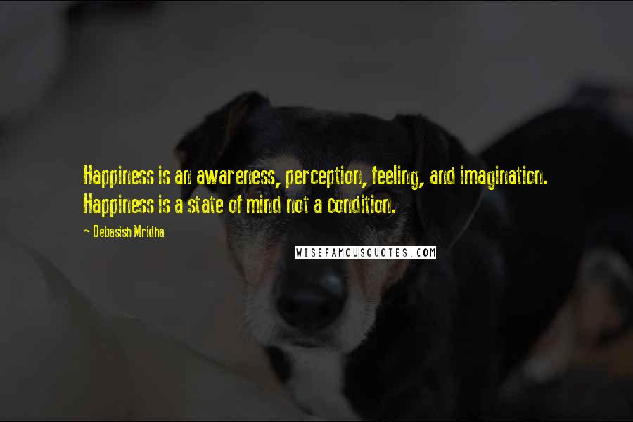 Debasish Mridha Quotes: Happiness is an awareness, perception, feeling, and imagination. Happiness is a state of mind not a condition.