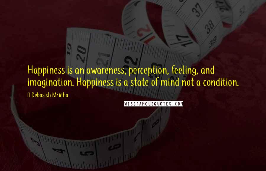 Debasish Mridha Quotes: Happiness is an awareness, perception, feeling, and imagination. Happiness is a state of mind not a condition.