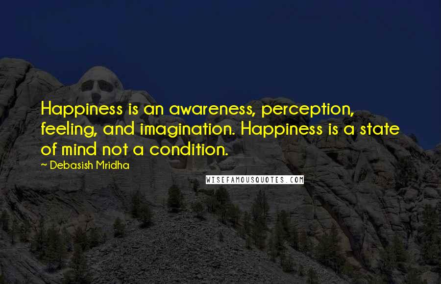 Debasish Mridha Quotes: Happiness is an awareness, perception, feeling, and imagination. Happiness is a state of mind not a condition.