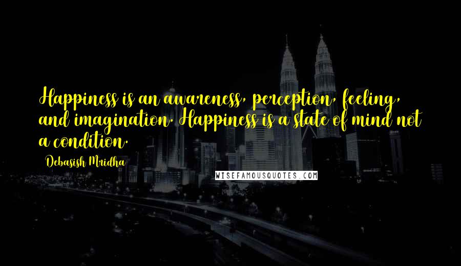Debasish Mridha Quotes: Happiness is an awareness, perception, feeling, and imagination. Happiness is a state of mind not a condition.