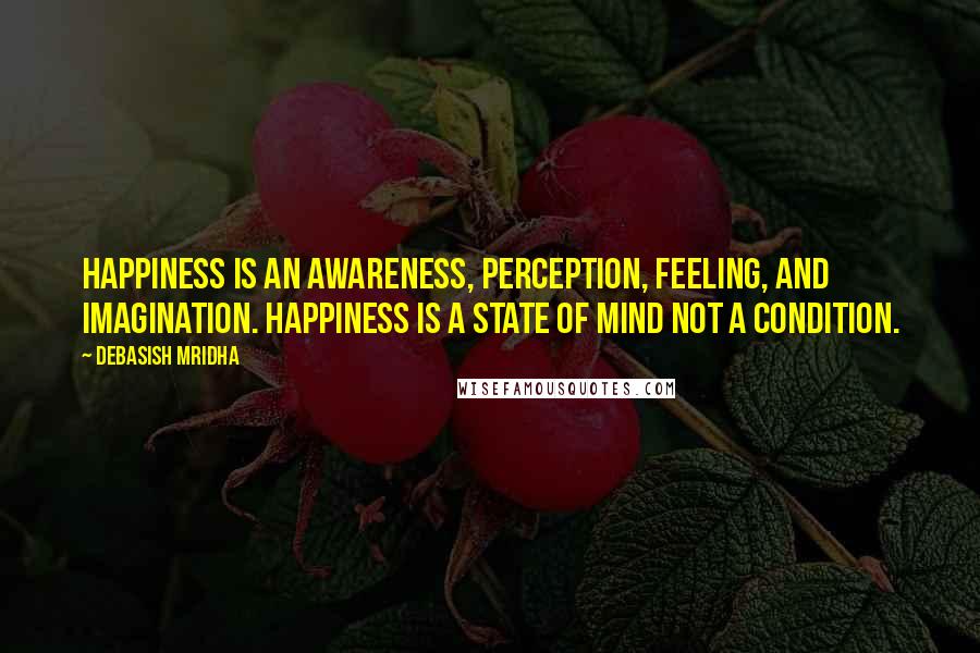 Debasish Mridha Quotes: Happiness is an awareness, perception, feeling, and imagination. Happiness is a state of mind not a condition.