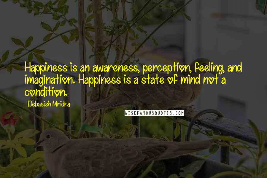 Debasish Mridha Quotes: Happiness is an awareness, perception, feeling, and imagination. Happiness is a state of mind not a condition.