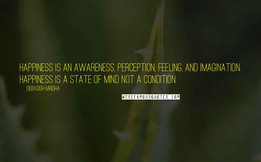 Debasish Mridha Quotes: Happiness is an awareness, perception, feeling, and imagination. Happiness is a state of mind not a condition.