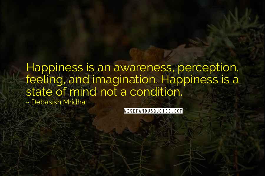 Debasish Mridha Quotes: Happiness is an awareness, perception, feeling, and imagination. Happiness is a state of mind not a condition.