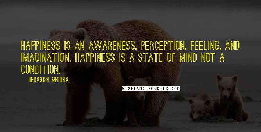 Debasish Mridha Quotes: Happiness is an awareness, perception, feeling, and imagination. Happiness is a state of mind not a condition.