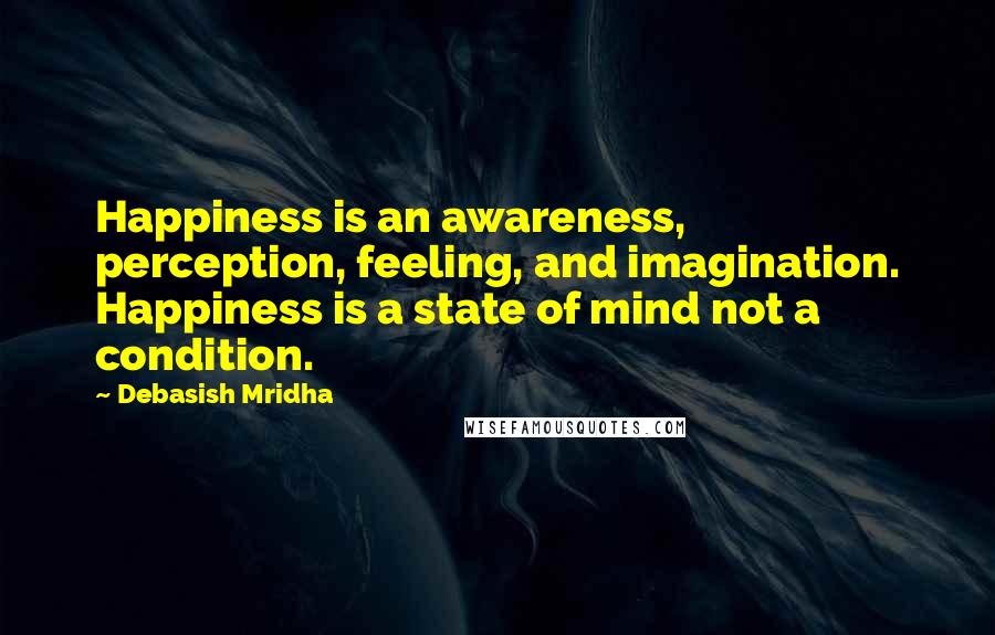 Debasish Mridha Quotes: Happiness is an awareness, perception, feeling, and imagination. Happiness is a state of mind not a condition.