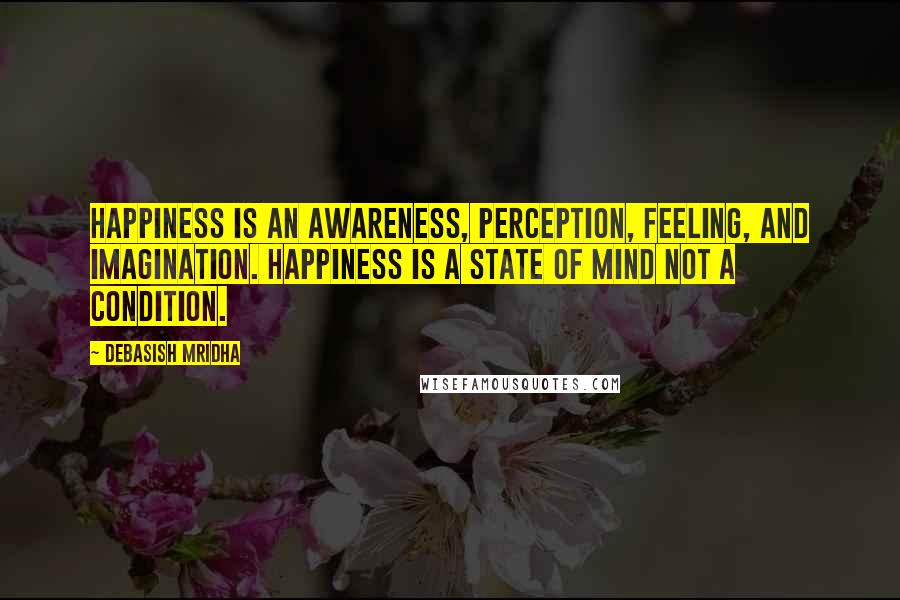 Debasish Mridha Quotes: Happiness is an awareness, perception, feeling, and imagination. Happiness is a state of mind not a condition.