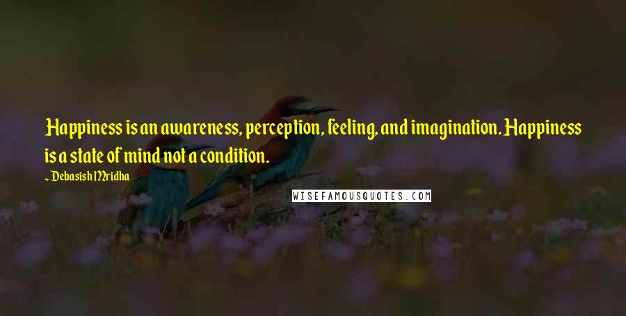 Debasish Mridha Quotes: Happiness is an awareness, perception, feeling, and imagination. Happiness is a state of mind not a condition.