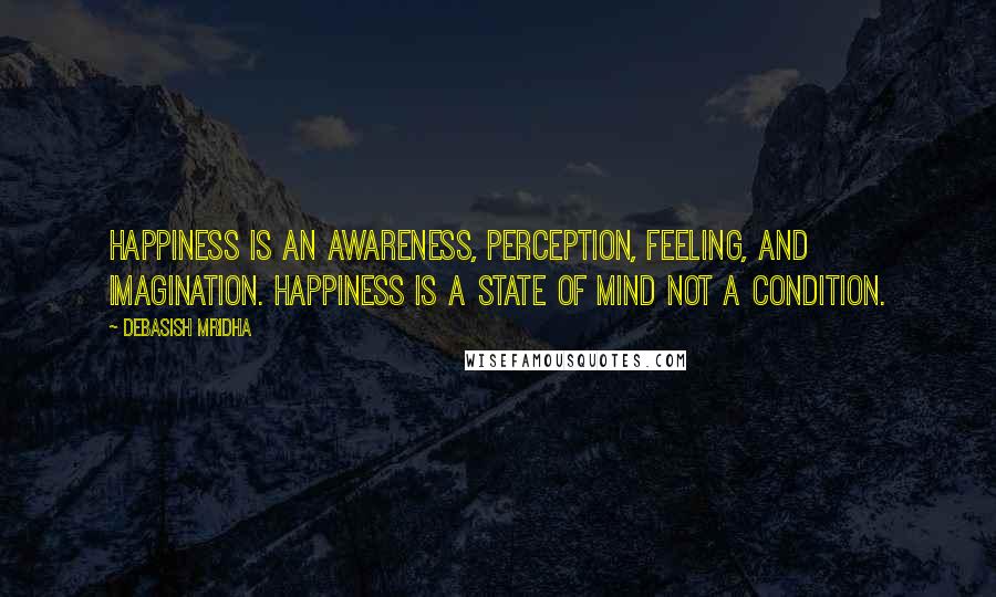 Debasish Mridha Quotes: Happiness is an awareness, perception, feeling, and imagination. Happiness is a state of mind not a condition.