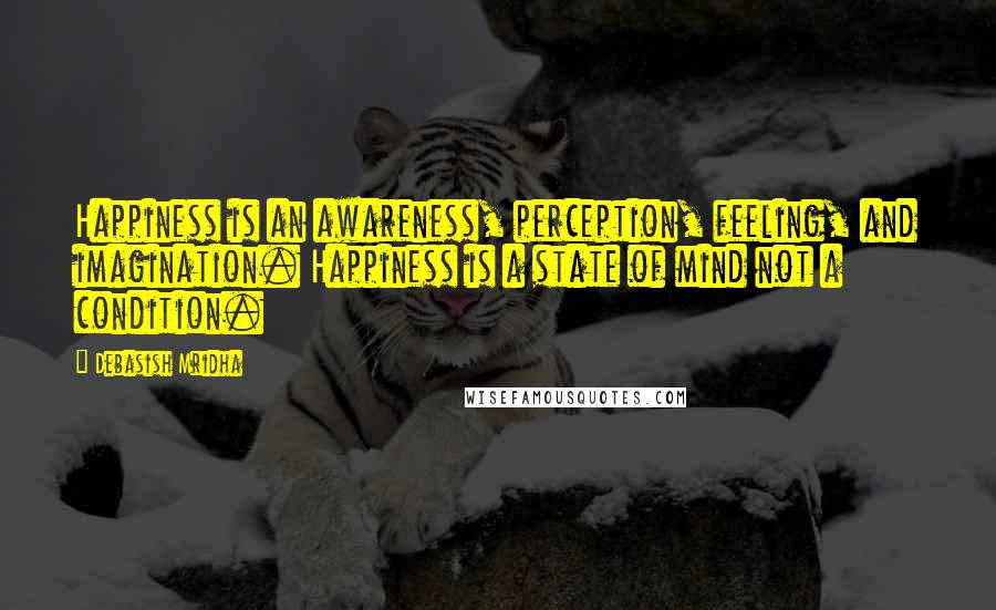 Debasish Mridha Quotes: Happiness is an awareness, perception, feeling, and imagination. Happiness is a state of mind not a condition.