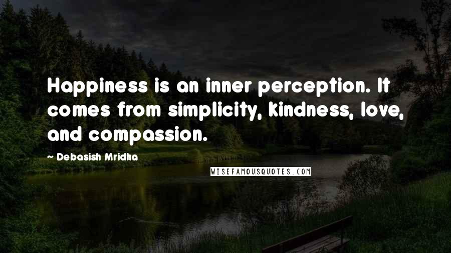 Debasish Mridha Quotes: Happiness is an inner perception. It comes from simplicity, kindness, love, and compassion.