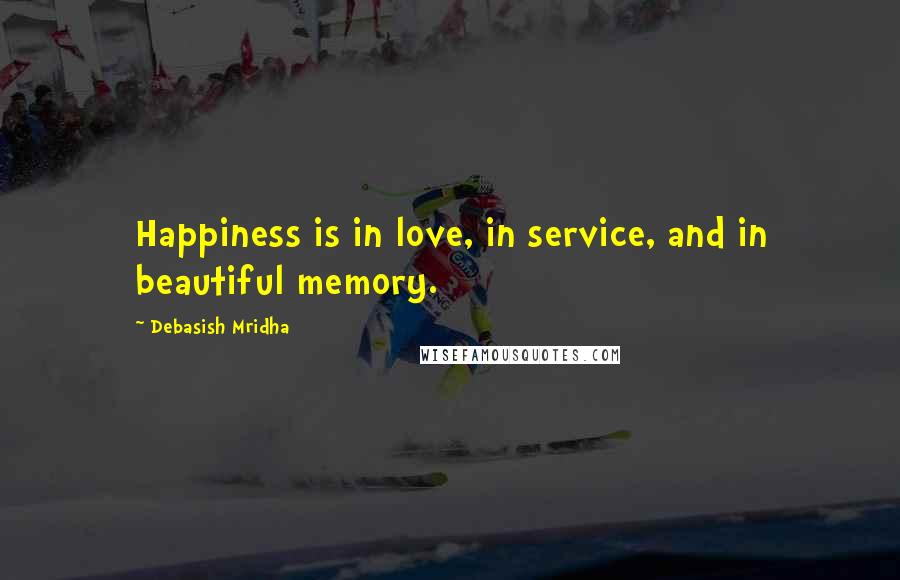 Debasish Mridha Quotes: Happiness is in love, in service, and in beautiful memory.