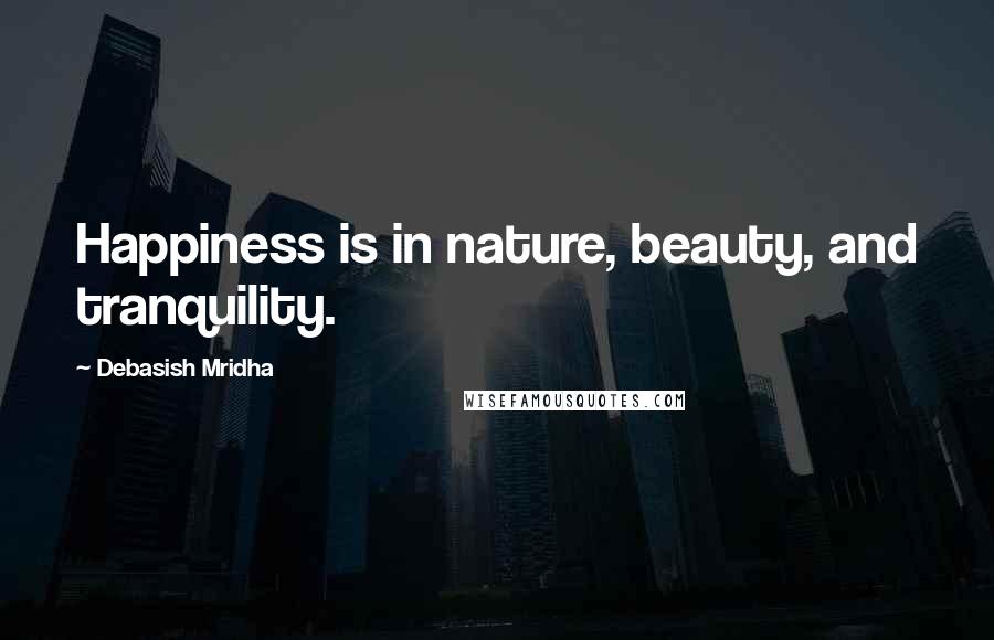 Debasish Mridha Quotes: Happiness is in nature, beauty, and tranquility.