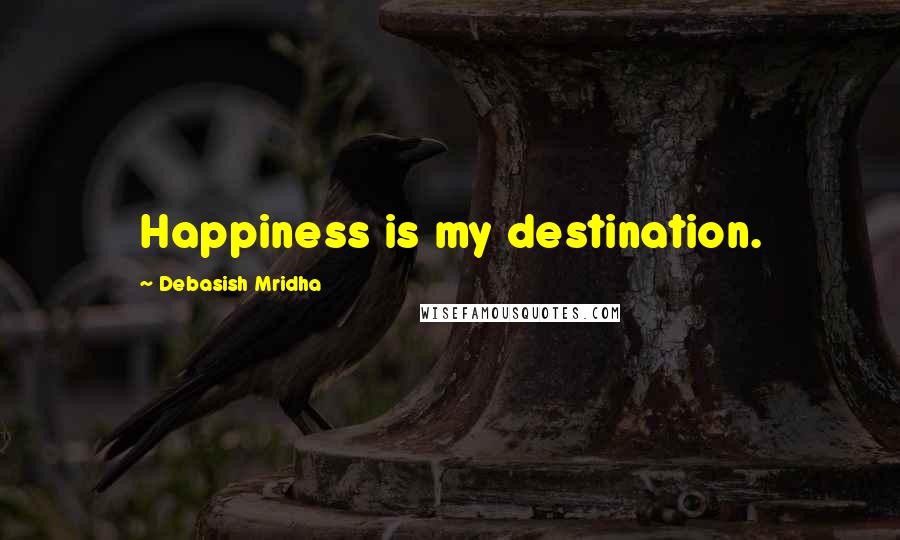 Debasish Mridha Quotes: Happiness is my destination.