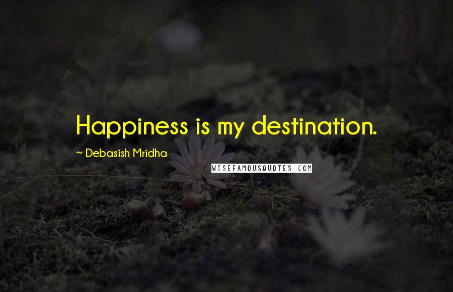 Debasish Mridha Quotes: Happiness is my destination.