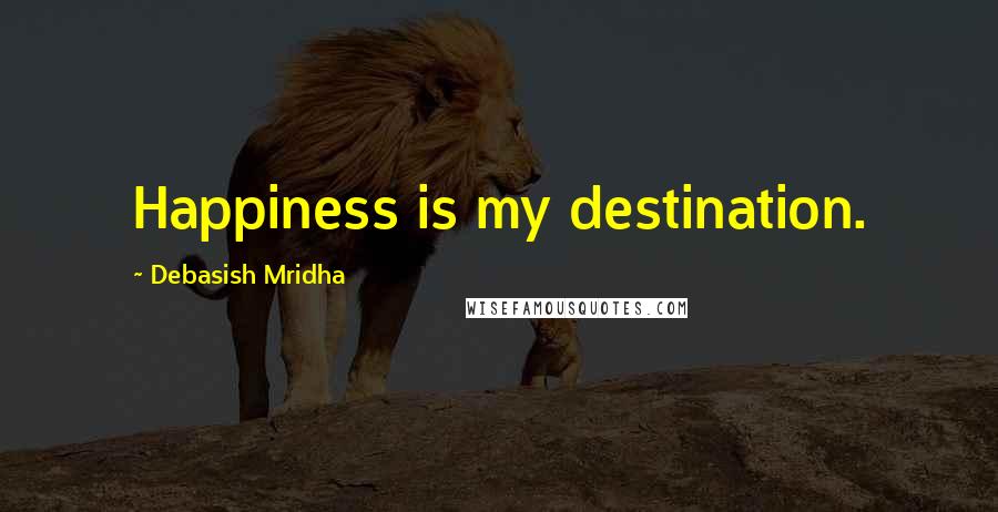 Debasish Mridha Quotes: Happiness is my destination.