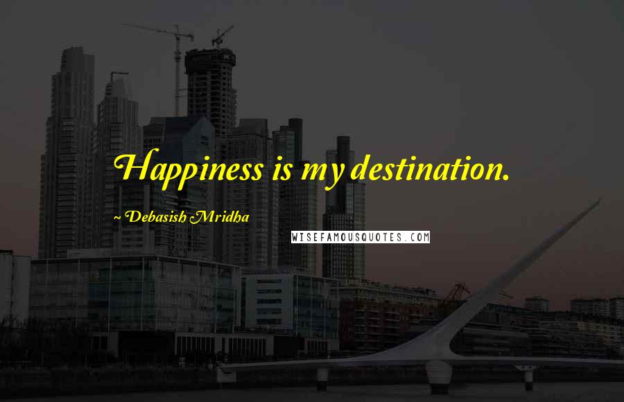 Debasish Mridha Quotes: Happiness is my destination.