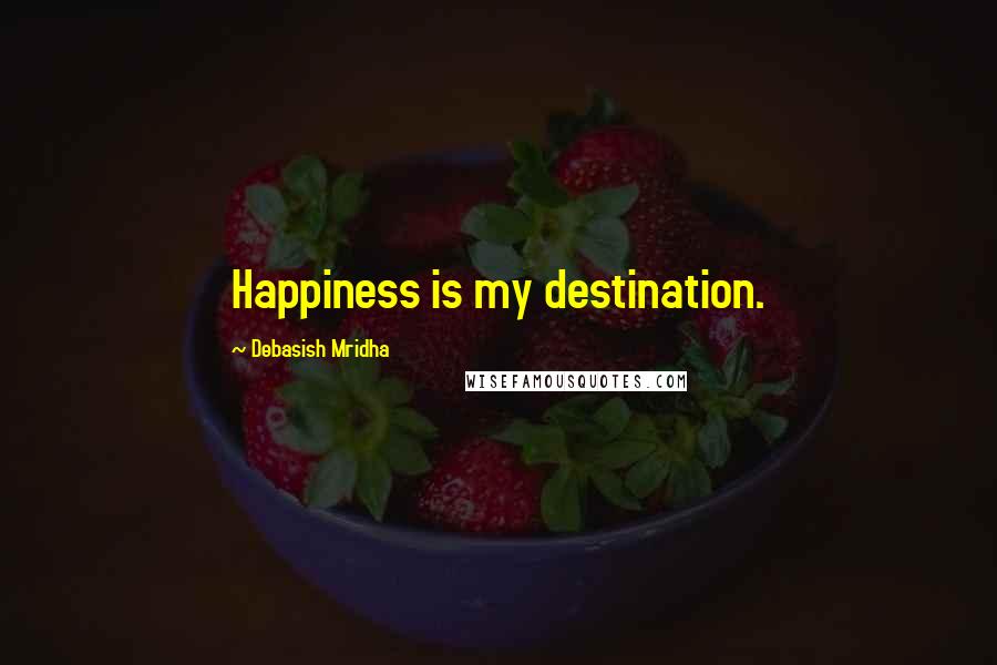 Debasish Mridha Quotes: Happiness is my destination.