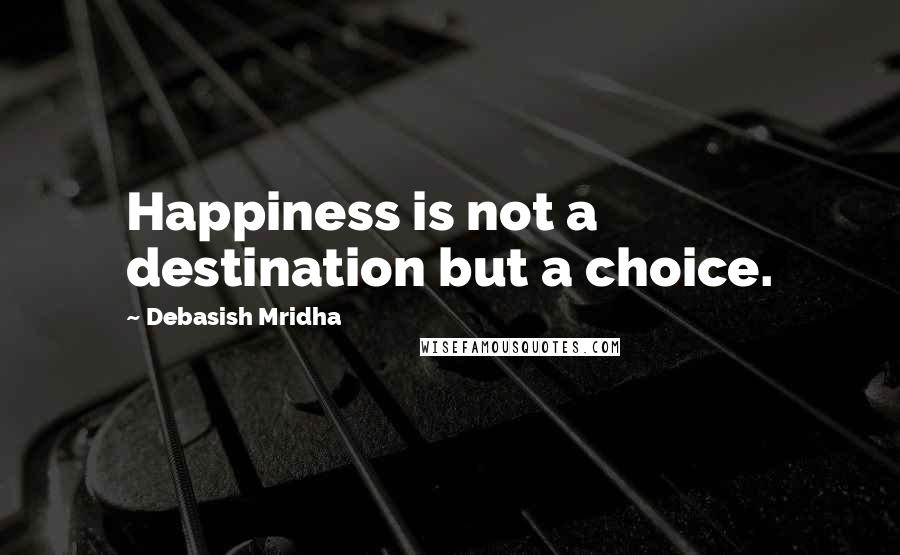 Debasish Mridha Quotes: Happiness is not a destination but a choice.