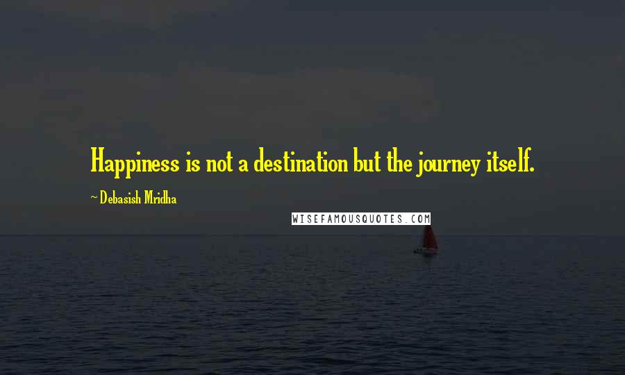 Debasish Mridha Quotes: Happiness is not a destination but the journey itself.